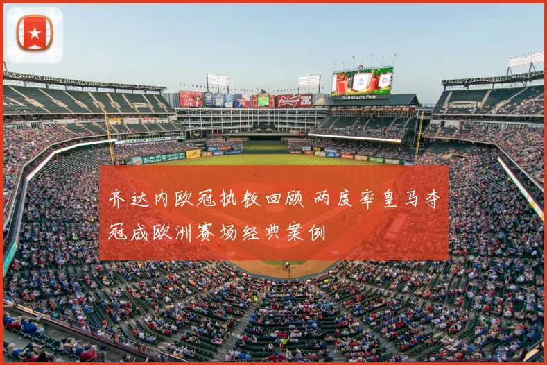 齐达内欧冠执教回顾 两度率皇马夺冠成欧洲赛场经典案例