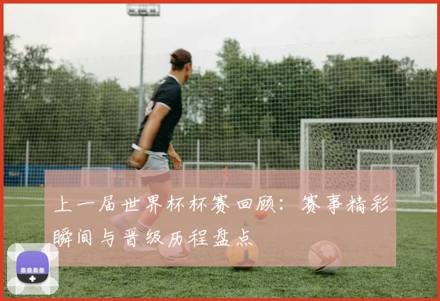 上一届世界杯杯赛回顾：赛事精彩瞬间与晋级历程盘点