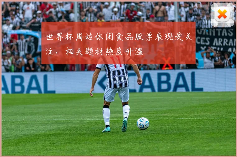 世界杯周边休闲食品股票表现受关注，相关题材热度升温
