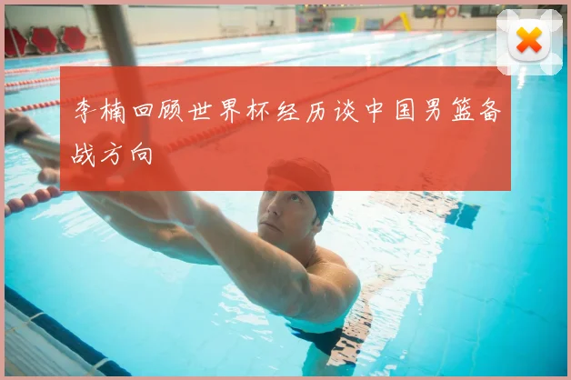 李楠回顾世界杯经历谈中国男篮备战方向
