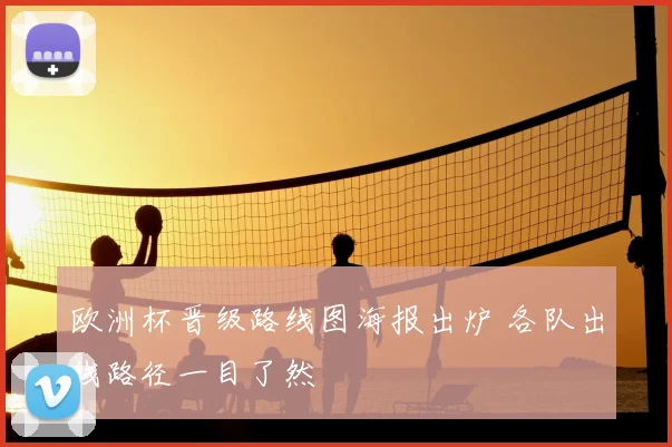 欧洲杯晋级路线图海报出炉 各队出线路径一目了然