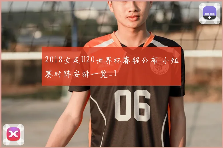 2018女足U20世界杯赛程公布 小组赛对阵安排一览_1