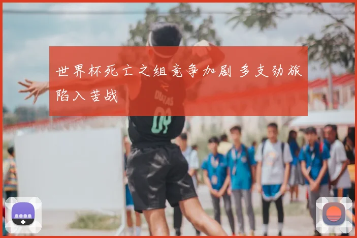 世界杯死亡之组竞争加剧 多支劲旅陷入苦战