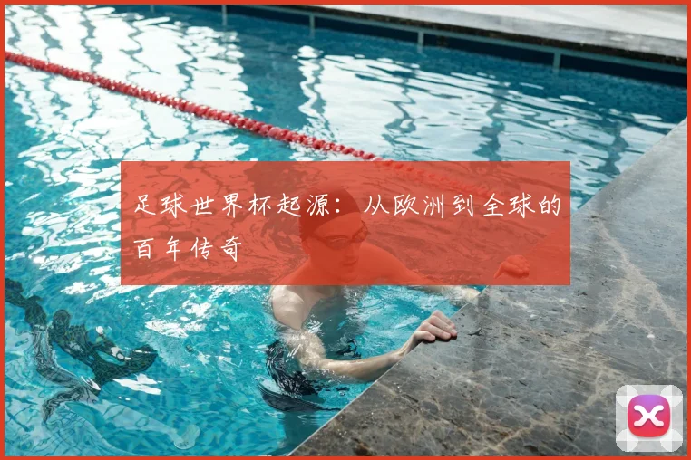 足球世界杯起源:从欧洲到全球的百年传奇