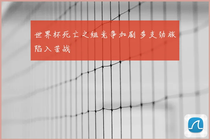 世界杯死亡之组竞争加剧 多支劲旅陷入苦战