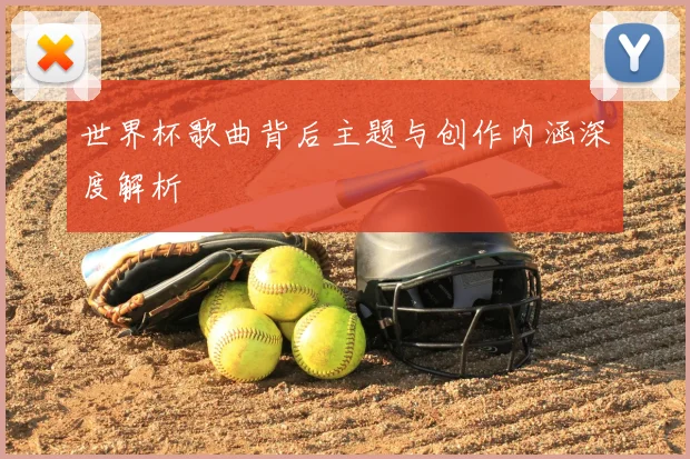 世界杯歌曲背后主题与创作内涵深度解析
