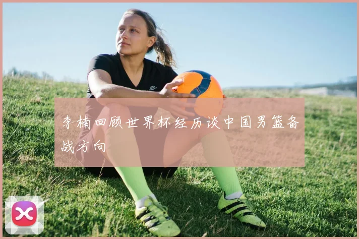 李楠回顾世界杯经历谈中国男篮备战方向