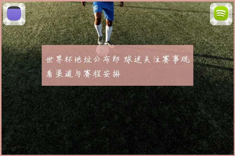 世界杯地址公布即 球迷关注赛事观看渠道与赛程安排