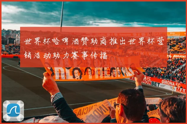 世界杯哈啤酒赞助商推出世界杯营销活动助力赛事传播