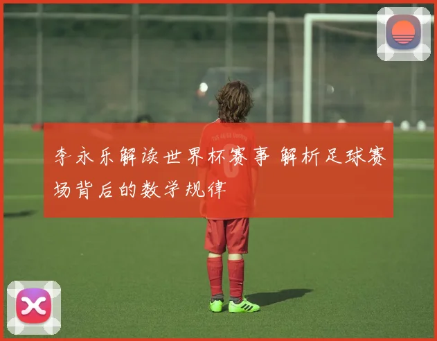 李永乐解读世界杯赛事 解析足球赛场背后的数学规律