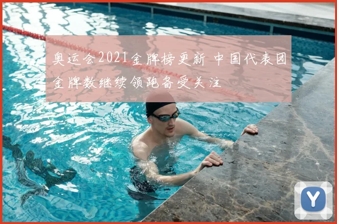 奥运会2021金牌榜更新 中国代表团金牌数继续领跑备受关注